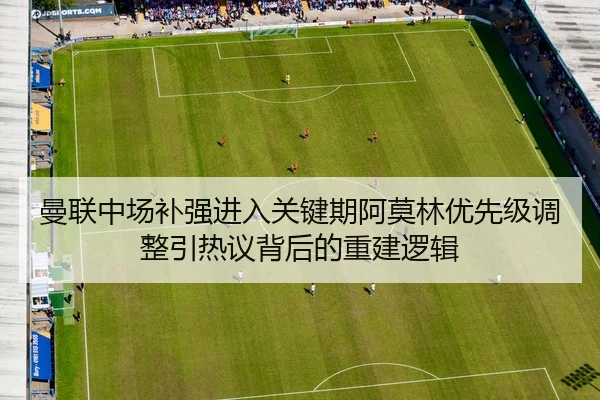 曼联中场补强进入关键期阿莫林优先级调整引热议背后的重建逻辑